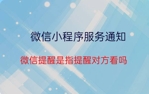 微信小程序服务通知 微信提醒是指提醒对方看吗？